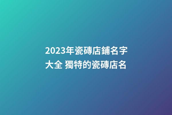 2023年瓷磚店鋪名字大全 獨特的瓷磚店名-第1張-店鋪起名-玄機派